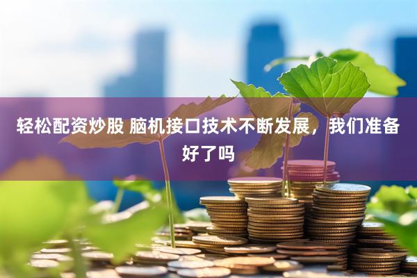 轻松配资炒股 脑机接口技术不断发展，我们准备好了吗