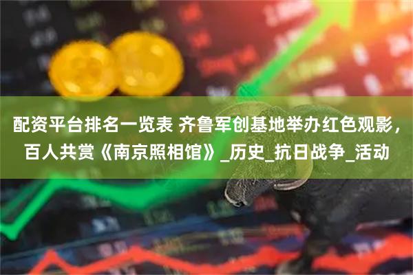 配资平台排名一览表 齐鲁军创基地举办红色观影，百人共赏《南京照相馆》_历史_抗日战争_活动