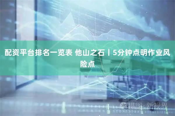 配资平台排名一览表 他山之石丨5分钟点明作业风险点