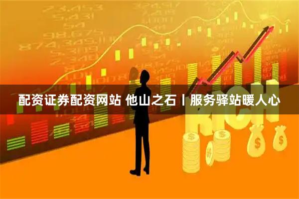 配资证券配资网站 他山之石丨服务驿站暖人心