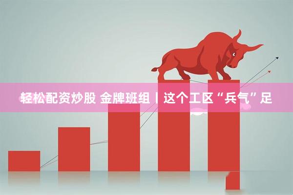轻松配资炒股 金牌班组丨这个工区“兵气”足