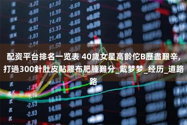 配资平台排名一览表 40歲女星高齡佗B歷盡艱辛,打過300針肚皮貼膠布肥腫難分_戴梦梦_经历_道路