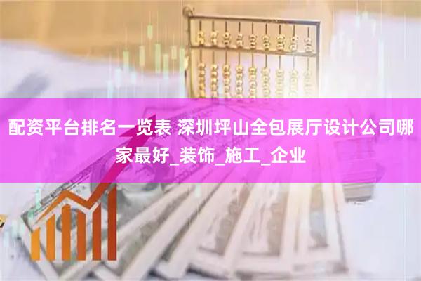 配资平台排名一览表 深圳坪山全包展厅设计公司哪家最好_装饰_施工_企业