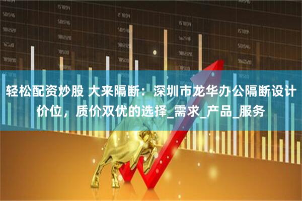 轻松配资炒股 大来隔断：深圳市龙华办公隔断设计价位，质价双优的选择_需求_产品_服务