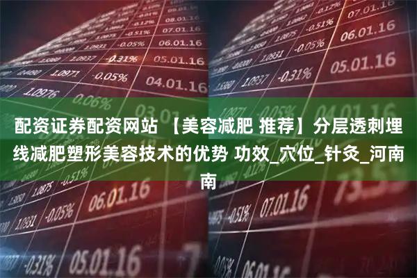 配资证券配资网站 【美容减肥 推荐】分层透刺埋线减肥塑形美容技术的优势 功效_穴位_针灸_河南