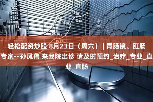轻松配资炒股 8月23日（周六） | 胃肠镜、肛肠科专家--孙凤伟 来我院出诊 请及时预约_治疗_专业_直肠