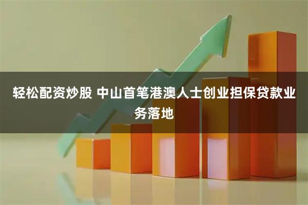 轻松配资炒股 中山首笔港澳人士创业担保贷款业务落地