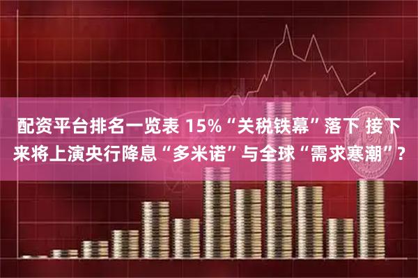 配资平台排名一览表 15%“关税铁幕”落下 接下来将上演央行降息“多米诺”与全球“需求寒潮”?