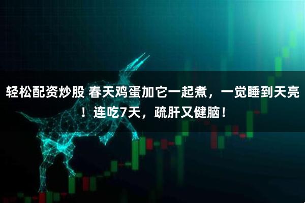 轻松配资炒股 春天鸡蛋加它一起煮，一觉睡到天亮！连吃7天，疏肝又健脑！
