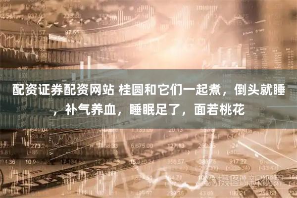 配资证券配资网站 桂圆和它们一起煮，倒头就睡，补气养血，睡眠足了，面若桃花