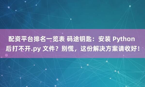 配资平台排名一览表 码途钥匙：安装 Python 后打不开.py 文件？别慌，这份解决方案请收好！