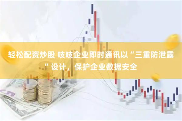轻松配资炒股 吱吱企业即时通讯以“三重防泄露”设计，保护企业数据安全