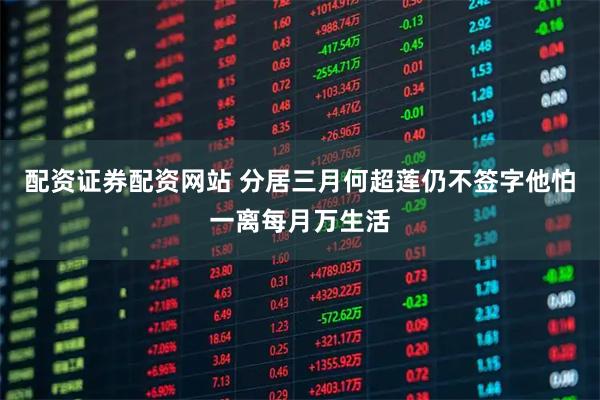 配资证券配资网站 分居三月何超莲仍不签字他怕一离每月万生活