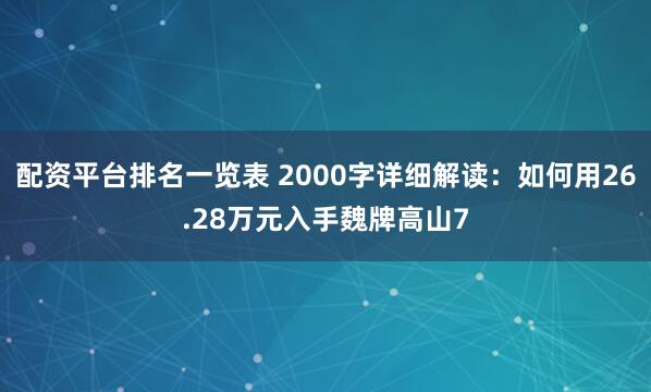 配资平台排名一览表 2000字详细解读：如何用26.28万元入手魏牌高山7