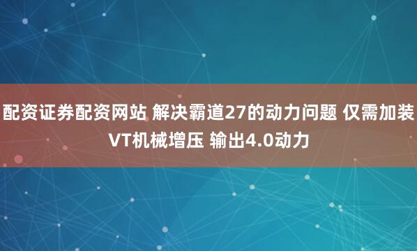 配资证券配资网站 解决霸道27的动力问题 仅需加装VT机械增压 输出4.0动力