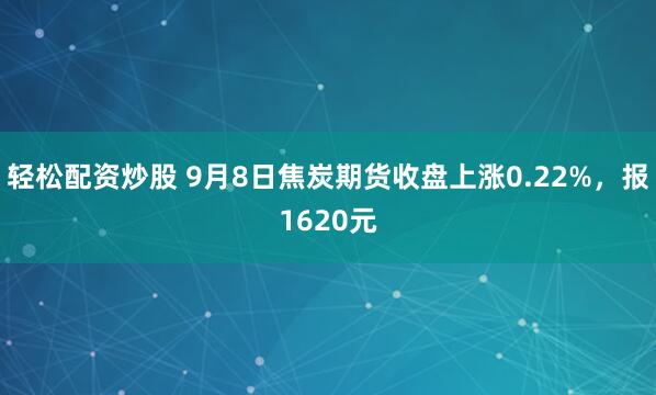 轻松配资炒股 9月8日焦炭期货收盘上涨0.22%，报1620元