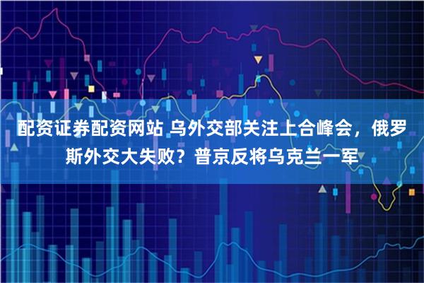 配资证券配资网站 乌外交部关注上合峰会，俄罗斯外交大失败？普京反将乌克兰一军
