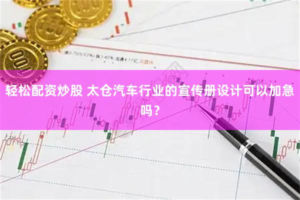 轻松配资炒股 太仓汽车行业的宣传册设计可以加急吗？