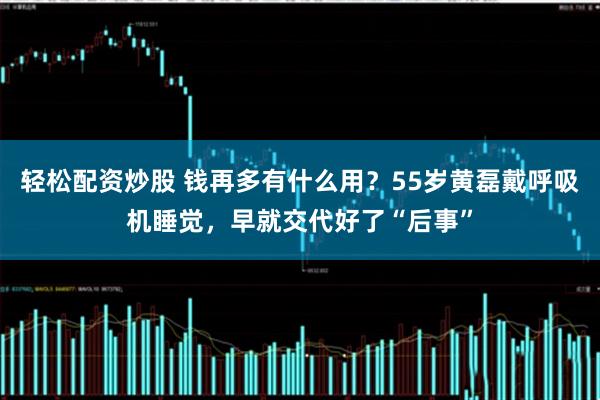 轻松配资炒股 钱再多有什么用？55岁黄磊戴呼吸机睡觉，早就交代好了“后事”