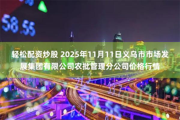 轻松配资炒股 2025年11月11日义乌市市场发展集团有限公司农批管理分公司价格行情