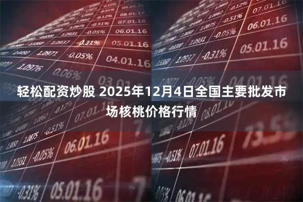 轻松配资炒股 2025年12月4日全国主要批发市场核桃价格行情