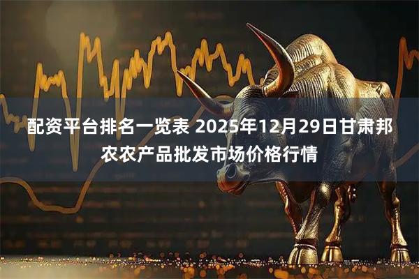配资平台排名一览表 2025年12月29日甘肃邦农农产品批发市场价格行情
