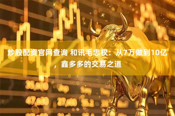 炒股配资官网查询 和讯毛忠权：从7万做到10亿，鑫多多的交易之道